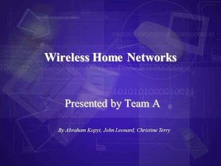Presented by Team A Wireless Home Networks By Abraham Kopyt, John Leonard, Christine Terry.