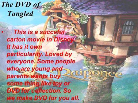 The DVD of Tangled This is a succeful carton movie in Disney. It has it own particularity. Loved by everyone. Some people who are young and parents wants.
