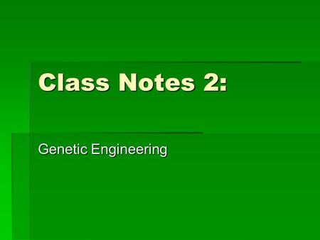 Class Notes 2: Genetic Engineering. I. Genetic Engineering A.When humans make a change in an organism’s DNA code. B.In recombinant DNA, genes from one.
