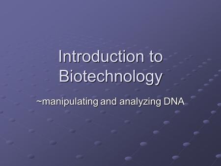 Introduction to Biotechnology ~manipulating and analyzing DNA.