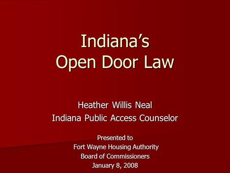 Indiana’s Open Door Law Heather Willis Neal Indiana Public Access Counselor Presented to Fort Wayne Housing Authority Fort Wayne Housing Authority Board.