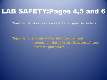 LAB SAFETY:Pages 4,5 and 6 Question: What can cause accidents to happen in the lab? Objective: 1. Students will be able to explain and demonstrate the.