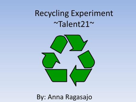 Recycling Experiment ~Talent21~ By: Anna Ragasajo.