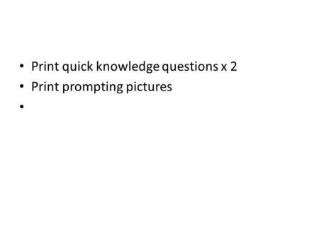 Print quick knowledge questions x 2 Print prompting pictures.