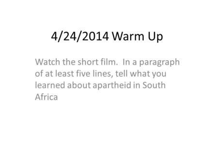 4/24/2014 Warm Up Watch the short film. In a paragraph of at least five lines, tell what you learned about apartheid in South Africa.