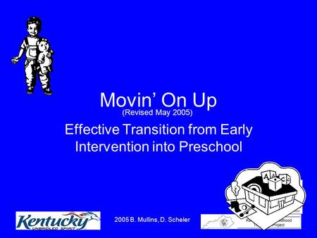 2005 B. Mullins, D. Scheler 1 Movin’ On Up Effective Transition from Early Intervention into Preschool (Revised May 2005)