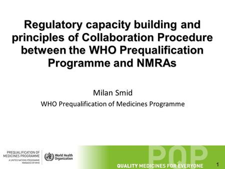 1 Regulatory capacity building and principles of Collaboration Procedure between the WHO Prequalification Programme and NMRAs Milan Smid WHO Prequalification.