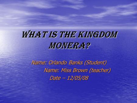 What is the Kingdom Monera? Name: Orlando Banks (Student) Name: Miss Brown (teacher) Name: Miss Brown (teacher) Date – 12/05/08.