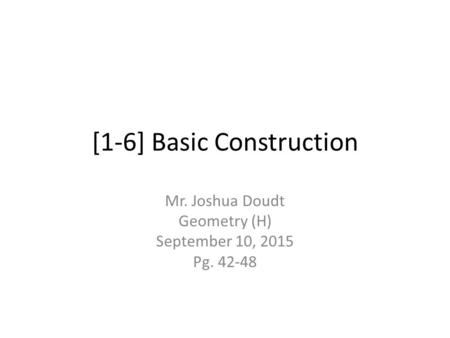 [1-6] Basic Construction Mr. Joshua Doudt Geometry (H) September 10, 2015 Pg. 42-48.