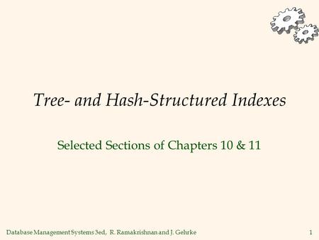 Database Management Systems 3ed, R. Ramakrishnan and J. Gehrke1 Tree- and Hash-Structured Indexes Selected Sections of Chapters 10 & 11.