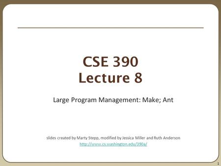 1 CSE 390 Lecture 8 Large Program Management: Make; Ant slides created by Marty Stepp, modified by Jessica Miller and Ruth Anderson