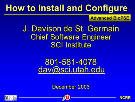 Advanced BioPSE NCRR How to Install and Configure J. Davison de St. Germain Chief Software Engineer SCI Institute 801-581-4078 December 2003 J. Davison.