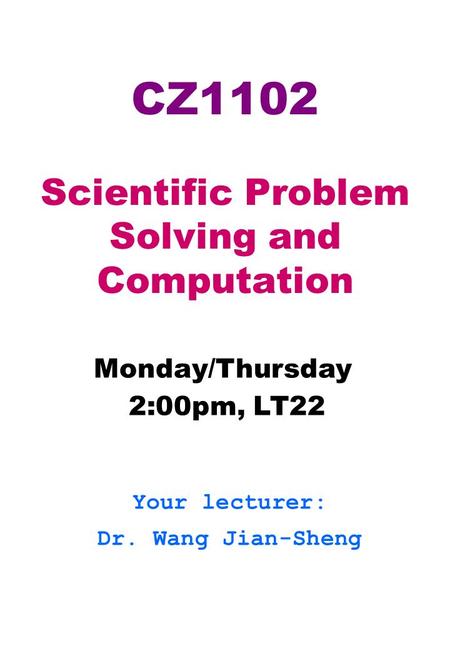 CZ1102 Scientific Problem Solving and Computation Monday/Thursday 2:00pm, LT22 Your lecturer: Dr. Wang Jian-Sheng.