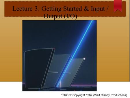 Lecture 3: Getting Started & Input / Output (I/O) “TRON” Copyright 1982 (Walt Disney Productions)