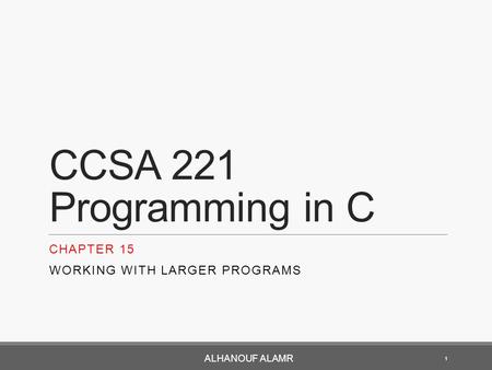 CCSA 221 Programming in C CHAPTER 15 WORKING WITH LARGER PROGRAMS 1 ALHANOUF ALAMR.
