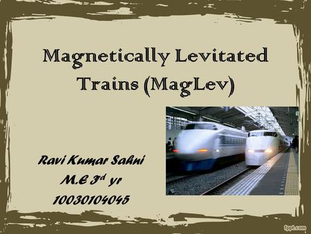 Magnetically Levitated Trains (MagLev) Ravi Kumar Sahni M.E 3 rd yr 10030104045.