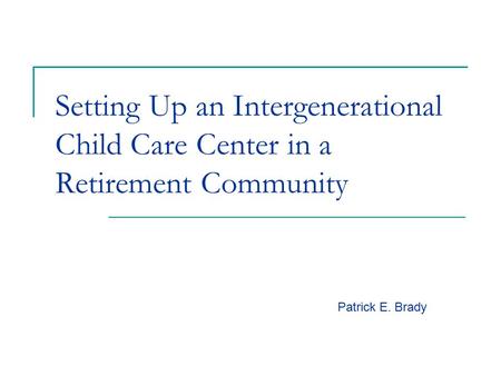 Setting Up an Intergenerational Child Care Center in a Retirement Community Patrick E. Brady.