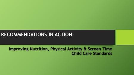 RECOMMENDATIONS IN ACTION: Improving Nutrition, Physical Activity & Screen Time Child Care Standards.