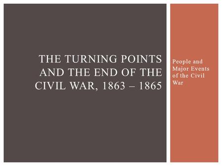People and Major Events of the Civil War THE TURNING POINTS AND THE END OF THE CIVIL WAR, 1863 – 1865.