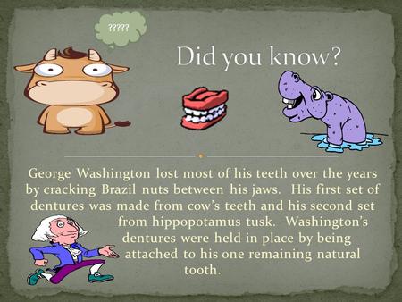 George Washington lost most of his teeth over the years by cracking Brazil nuts between his jaws. His first set of dentures was made from cow’s teeth.