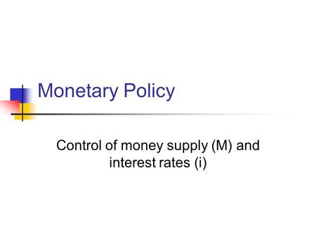 Monetary Policy Control of money supply (M) and interest rates (i)