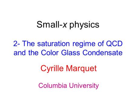 Small-x physics 2- The saturation regime of QCD and the Color Glass Condensate Cyrille Marquet Columbia University.