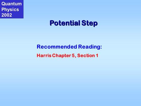 Potential Step Quantum Physics 2002 Recommended Reading: Harris Chapter 5, Section 1.