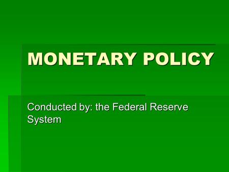 MONETARY POLICY Conducted by: the Federal Reserve System.