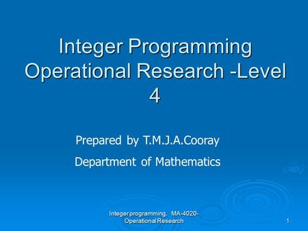 Integer programming, MA-4020- Operational Research1 Integer Programming Operational Research -Level 4 Prepared by T.M.J.A.Cooray Department of Mathematics.