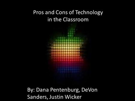 Pros and Cons of Technology in the Classroom By: Dana Pentenburg, DeVon Sanders, Justin Wicker.