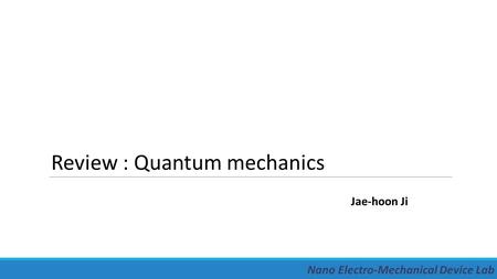 Review : Quantum mechanics Jae-hoon Ji Nano Electro-Mechanical Device Lab.