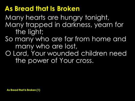 As Bread that Is Broken Many hearts are hungry tonight, Many trapped in darkness, yearn for the light; So many who are far from home and many who are lost,