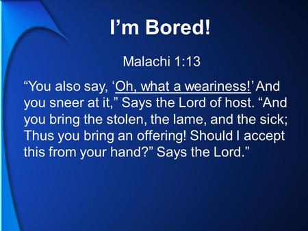 I’m Bored! Malachi 1:13 “You also say, ‘Oh, what a weariness!’ And you sneer at it,” Says the Lord of host. “And you bring the stolen, the lame, and the.