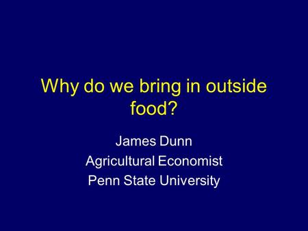 Why do we bring in outside food? James Dunn Agricultural Economist Penn State University.