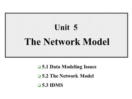 Unit 5 The Network Model  5.1 Data Modeling Issues  5.2 The Network Model  5.3 IDMS.