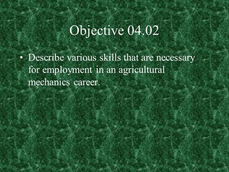 Objective 04.02 Describe various skills that are necessary for employment in an agricultural mechanics career.