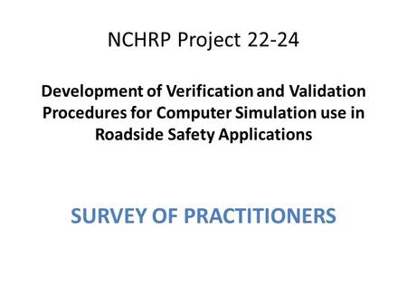 NCHRP Project 22-24 Development of Verification and Validation Procedures for Computer Simulation use in Roadside Safety Applications SURVEY OF PRACTITIONERS.