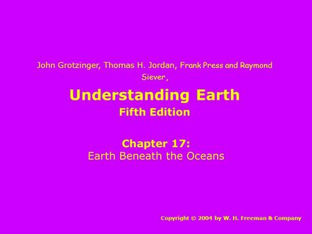 Understanding Earth Chapter 17: Earth Beneath the Oceans Copyright © 2004 by W. H. Freeman & Company John Grotzinger, Thomas H. Jordan, Frank Press and.
