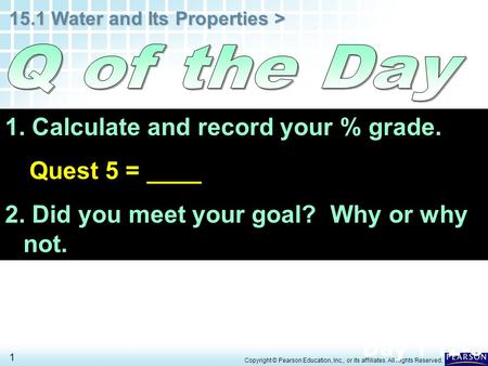 15.1 Water and Its Properties > 1 Copyright © Pearson Education, Inc., or its affiliates. All Rights Reserved. 1. Calculate and record your % grade. Quest.