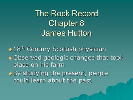 The Rock Record Chapter 8 James Hutton  18 th Century Scottish physician  Observed geologic changes that took place on his farm  By studying the present,