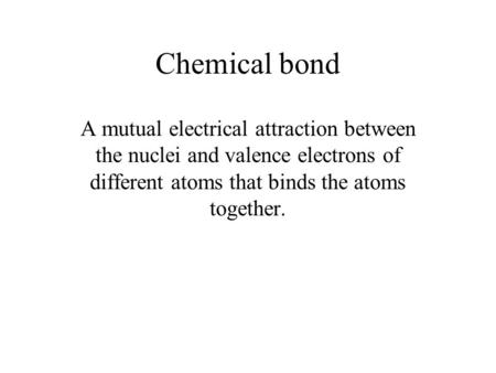 Chemical bond A mutual electrical attraction between the nuclei and valence electrons of different atoms that binds the atoms together.