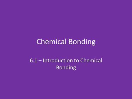 Chemical Bonding 6.1 – Introduction to Chemical Bonding.