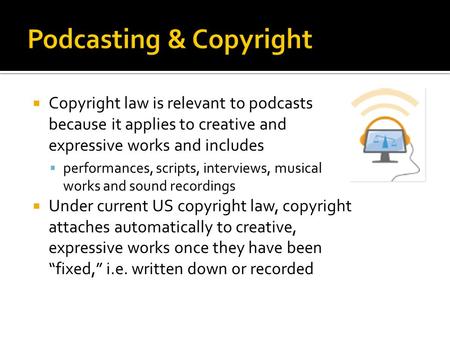  Copyright law is relevant to podcasts because it applies to creative and expressive works and includes  performances, scripts, interviews, musical works.