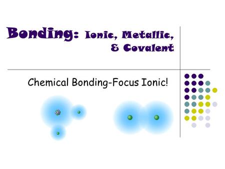 Chemical Bonding-Focus Ionic! Bonding: Ionic, Metallic, & Covalent.