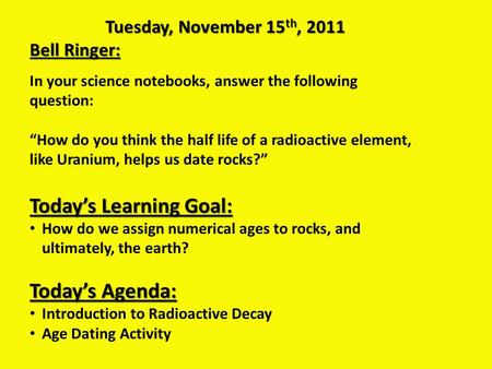 Tuesday, November 15 th, 2011 Bell Ringer: In your science notebooks, answer the following question: “How do you think the half life of a radioactive element,