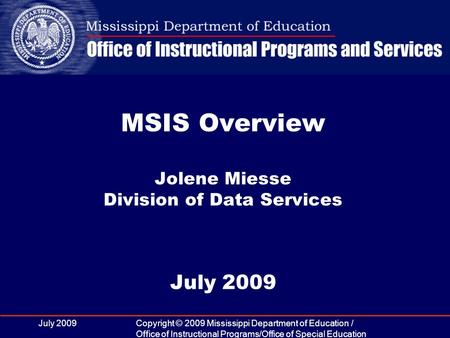 July 2009Copyright © 2009 Mississippi Department of Education / Office of Instructional Programs/Office of Special Education MSIS Overview Jolene Miesse.