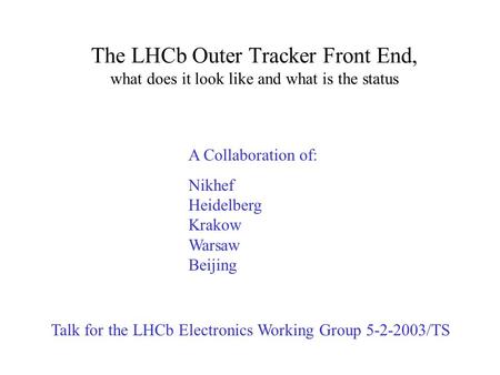 The LHCb Outer Tracker Front End, what does it look like and what is the status Talk for the LHCb Electronics Working Group 5-2-2003/TS A Collaboration.