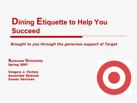 D ining E tiquette to Help You Succeed S yracuse U niversity Spring 2007 Gregory J. Victory Associate Director Career Services Brought to you through the.