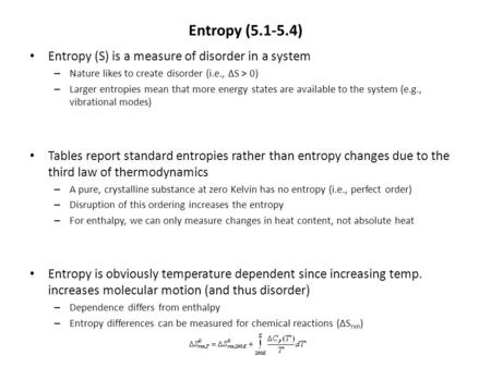 Entropy (5.1-5.4) Entropy (S) is a measure of disorder in a system – Nature likes to create disorder (i.e., ΔS > 0) – Larger entropies mean that more energy.