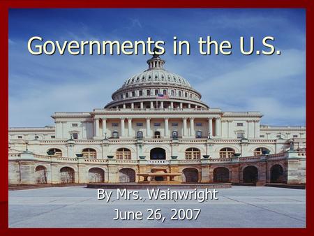 Governments in the U.S. By Mrs. Wainwright June 26, 2007.